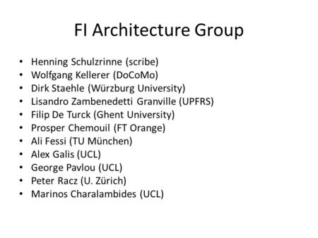 FI Architecture Group Henning Schulzrinne (scribe) Wolfgang Kellerer (DoCoMo) Dirk Staehle (Würzburg University) Lisandro Zambenedetti Granville (UPFRS)