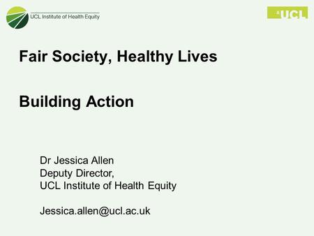 Dr Jessica Allen Deputy Director, UCL Institute of Health Equity Fair Society, Healthy Lives Building Action.