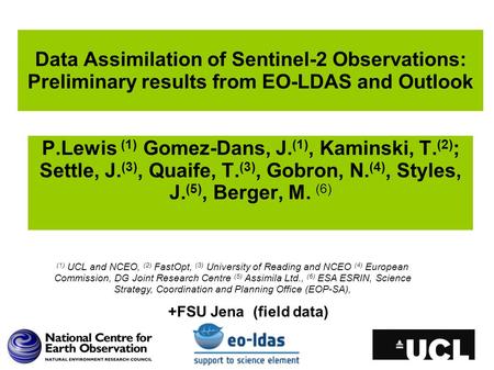 P.Lewis (1) Gomez-Dans, J. (1), Kaminski, T. (2) ; Settle, J. (3), Quaife, T. (3), Gobron, N. (4), Styles, J. (5), Berger, M. (6) Data Assimilation of.