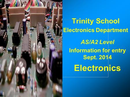 Trinity School Electronics Department AS/A2 Level Information for entry Sept. 2014 Electronics.