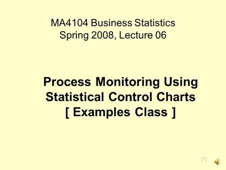 [1] MA4104 Business Statistics Spring 2008, Lecture 06 Process Monitoring Using Statistical Control Charts [ Examples Class ]