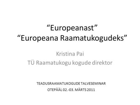 “Europeanast” “Europeana Raamatukogudeks” Kristina Pai TÜ Raamatukogu kogude direktor TEADUSRAAMATUKOGUDE TALVESEMINAR OTEPÄÄL 02.-03. MÄRTS 2011.