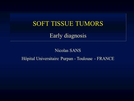 SOFT TISSUE TUMORS Early diagnosis Nicolas SANS Hôpital Universitaire Purpan - Toulouse - FRANCE.