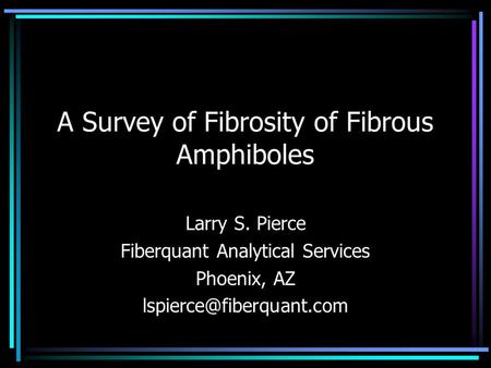 A Survey of Fibrosity of Fibrous Amphiboles Larry S. Pierce Fiberquant Analytical Services Phoenix, AZ