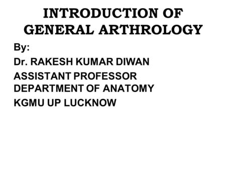 INTRODUCTION OF GENERAL ARTHROLOGY By: Dr. RAKESH KUMAR DIWAN ASSISTANT PROFESSOR DEPARTMENT OF ANATOMY KGMU UP LUCKNOW.