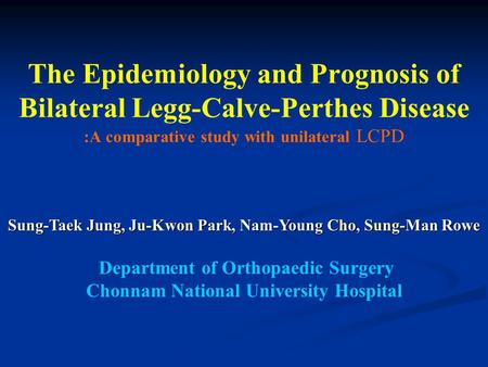 The Epidemiology and Prognosis of Bilateral Legg-Calve-Perthes Disease :A comparative study with unilateral LCPD Sung-Taek Jung, Ju-Kwon Park, Nam-Young.