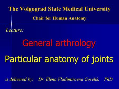 The Volgograd State Medical University Chair for Human Anatomy Lecture: General arthrology Particular anatomy of joints is delivered by: Dr. Elena Vladimirovna.