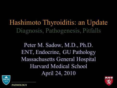 Hashimoto Thyroiditis: an Update Diagnosis, Pathogenesis, Pitfalls Peter M. Sadow, M.D., Ph.D. ENT, Endocrine, GU Pathology Massachusetts General Hospital.