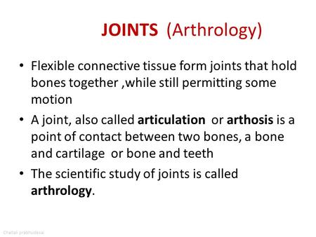 JOINTS (Arthrology) Flexible connective tissue form joints that hold bones together ,while still permitting some motion A joint, also called articulation.