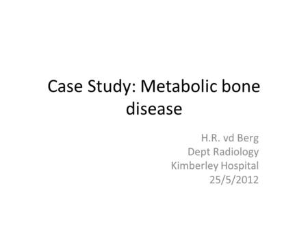 Case Study: Metabolic bone disease H.R. vd Berg Dept Radiology Kimberley Hospital 25/5/2012.