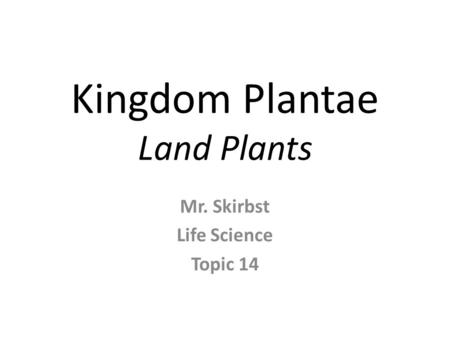 Kingdom Plantae Land Plants Mr. Skirbst Life Science Topic 14.