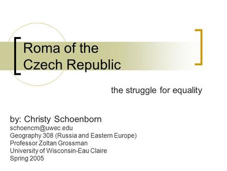 Roma of the Czech Republic the struggle for equality by: Christy Schoenborn Geography 308 (Russia and Eastern Europe) Professor Zoltan.