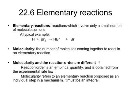 22.6 Elementary reactions Elementary reactions: reactions which involve only a small number of molecules or ions. A typical example: H + Br 2 → HBr + Br.