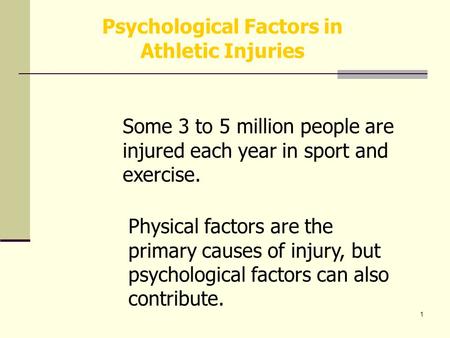 1 Psychological Factors in Athletic Injuries Some 3 to 5 million people are injured each year in sport and exercise. Physical factors are the primary causes.