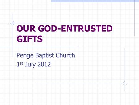 OUR GOD-ENTRUSTED GIFTS Penge Baptist Church 1 st July 2012.