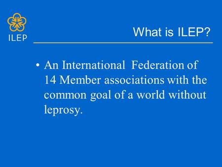 What is ILEP? An International Federation of 14 Member associations with the common goal of a world without leprosy.