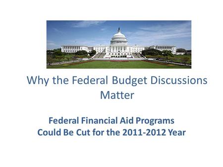 Why the Federal Budget Discussions Matter Federal Financial Aid Programs Could Be Cut for the 2011-2012 Year.