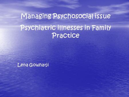 Managing Psychosocial issue Psychiatric illnesses in Family Practice Lena Gowharji.