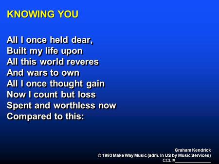 KNOWING YOU All I once held dear, Built my life upon All this world reveres And wars to own All I once thought gain Now I count but loss Spent and worthless.