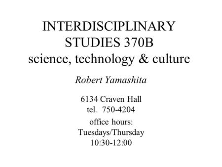 INTERDISCIPLINARY STUDIES 370B science, technology & culture Robert Yamashita 6134 Craven Hall tel. 750-4204 office hours: Tuesdays/Thursday 10:30-12:00.