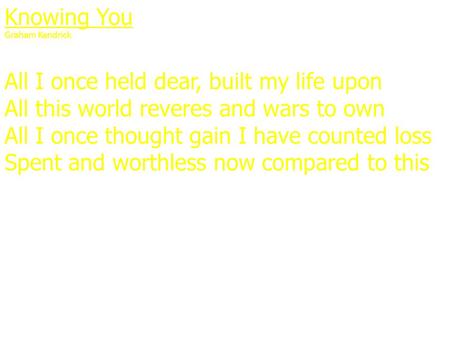 Knowing You Graham Kendrick All I once held dear, built my life upon All this world reveres and wars to own All I once thought gain I have counted loss.