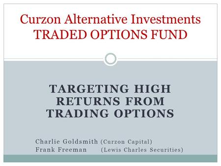 TARGETING HIGH RETURNS FROM TRADING OPTIONS Charlie Goldsmith (Curzon Capital) Frank Freeman (Lewis Charles Securities) Curzon Alternative Investments.