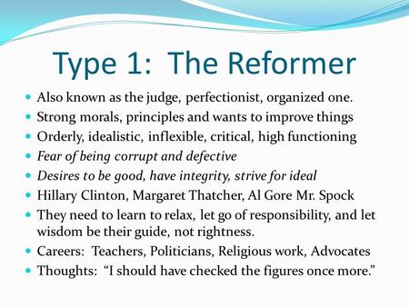 Type 1: The Reformer Also known as the judge, perfectionist, organized one. Strong morals, principles and wants to improve things Orderly, idealistic,