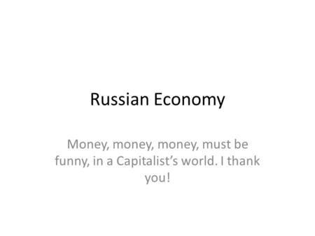 Russian Economy Money, money, money, must be funny, in a Capitalist’s world. I thank you!