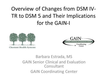 Overview of Changes from DSM IV- TR to DSM 5 and Their Implications for the GAIN-I Barbara Estrada, MS GAIN Senior Clinical and Evaluation Consultant GAIN.