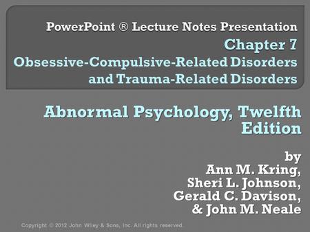 Abnormal Psychology, Twelfth Edition by Ann M. Kring, Sheri L. Johnson, Gerald C. Davison, & John M. Neale & John M. Neale Copyright © 2012 John Wiley.