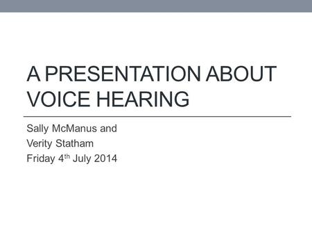 A PRESENTATION ABOUT VOICE HEARING Sally McManus and Verity Statham Friday 4 th July 2014.