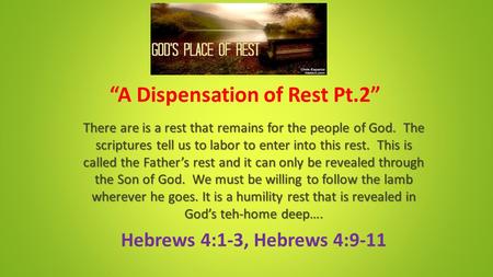 “A Dispensation of Rest Pt.2” There are is a rest that remains for the people of God. The scriptures tell us to labor to enter into this rest. This is.