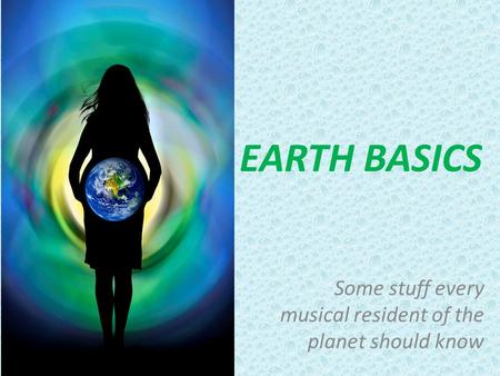 EARTH BASICS Some stuff every musical resident of the planet should know.