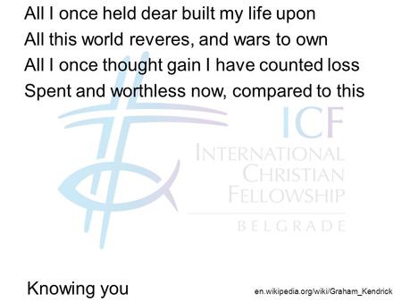 Knowing you All I once held dear built my life upon All this world reveres, and wars to own All I once thought gain I have counted loss Spent and worthless.