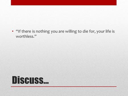 “If there is nothing you are willing to die for, your life is worthless.” Discuss…