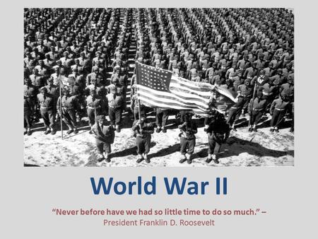 World War II “Never before have we had so little time to do so much.” – President Franklin D. Roosevelt.