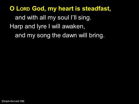 O L ORD God, my heart is steadfast, and with all my soul I’ll sing. Harp and lyre I will awaken, and my song the dawn will bring. [Sing to the Lord 108]