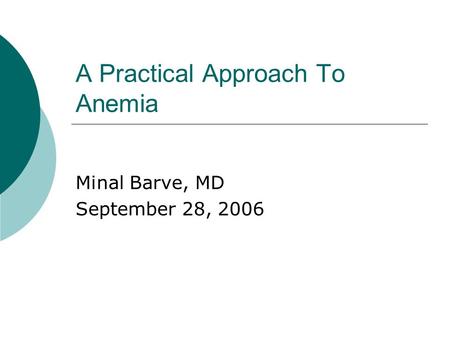 A Practical Approach To Anemia Minal Barve, MD September 28, 2006.