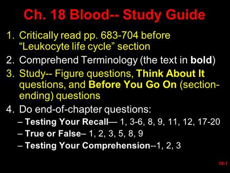 Ch. 18 Blood-- Study Guide 1.Critically read pp. 683-704 before “Leukocyte life cycle” section 2.Comprehend Terminology (the text in bold) 3.Study-- Figure.