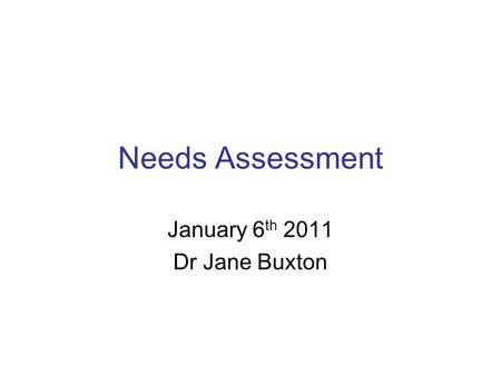 Needs Assessment January 6 th 2011 Dr Jane Buxton.