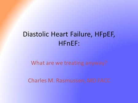 Diastolic Heart Failure, HFpEF, HFnEF: What are we treating anyway? Charles M. Rasmussen, MD FACC.