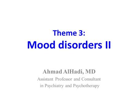 Theme 3: Mood disorders II Ahmad AlHadi, MD Assistant Professor and Consultant in Psychiatry and Psychotherapy.