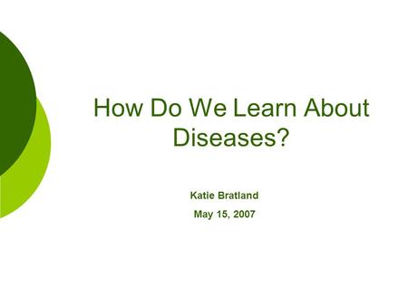 How Do We Learn About Diseases? Katie Bratland May 15, 2007.