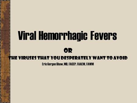 Viral Hemorrhagic Fevers Or The Viruses that you Desperately want to Avoid Eric Gorgon Shaw, MD, FACEP, FAAEM, FAWM.