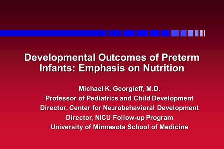 Developmental Outcomes of Preterm Infants: Emphasis on Nutrition Michael K. Georgieff, M.D. Professor of Pediatrics and Child Development Director, Center.