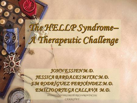 The HELLP Syndrome– A Therapeutic Challenge JOHN ESSIEN M.D. JESSICA BARDALES MITAC M.D. J.M RODRÍGUEZ FERNÁNDEZ M.D. EMILIO ORTEGA CALLAVA M.D. EMILIO.