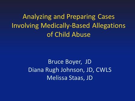 Analyzing and Preparing Cases Involving Medically-Based Allegations of Child Abuse Bruce Boyer, JD Diana Rugh Johnson, JD, CWLS Melissa Staas, JD.