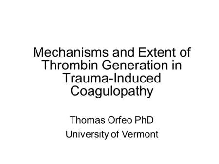 Mechanisms and Extent of Thrombin Generation in Trauma-Induced Coagulopathy Thomas Orfeo PhD University of Vermont.