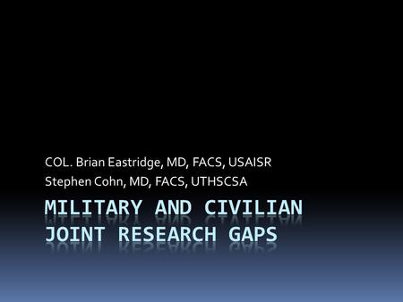 COL. Brian Eastridge, MD, FACS, USAISR Stephen Cohn, MD, FACS, UTHSCSA.