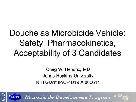 Douche as Microbicide Vehicle: Safety, Pharmacokinetics, Acceptability of 3 Candidates Craig W. Hendrix, MD Johns Hopkins University NIH Grant IP/CP U19.